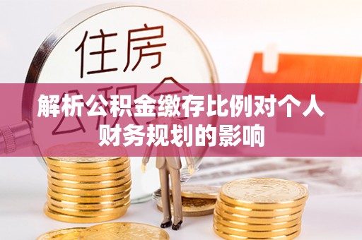 磁县解析公积金缴存比例对个人财务规划的影响