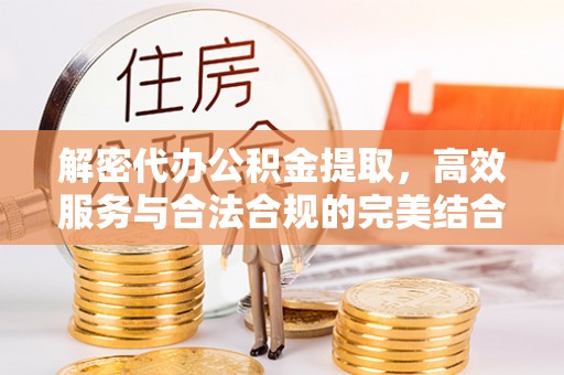 磁县解密代办公积金提取，高效服务与合法合规的完美结合