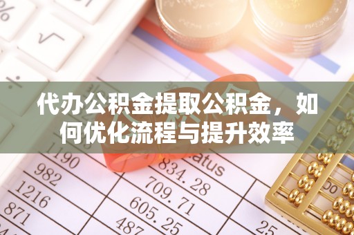 磁县代办公积金提取公积金，如何优化流程与提升效率