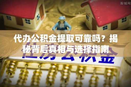 磁县代办公积金提取可靠吗？揭秘背后真相与选择指南