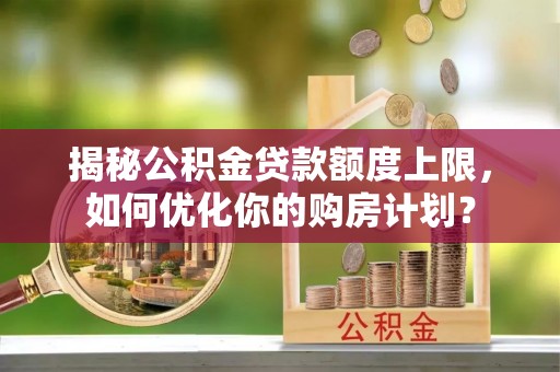 磁县揭秘公积金贷款额度上限，如何优化你的购房计划？