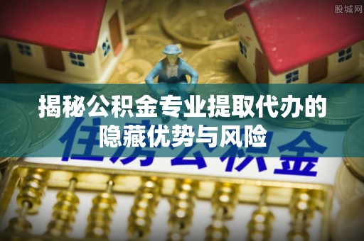 磁县揭秘公积金专业提取代办的隐藏优势与风险