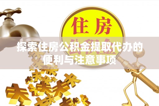 磁县探索住房公积金提取代办的便利与注意事项