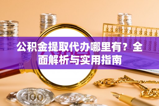 磁县公积金提取代办哪里有？全面解析与实用指南