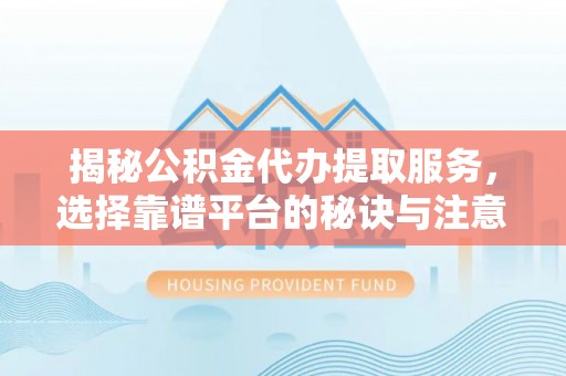 磁县揭秘公积金代办提取服务，选择靠谱平台的秘诀与注意事项