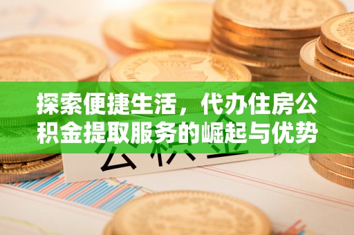 磁县探索便捷生活，代办住房公积金提取服务的崛起与优势