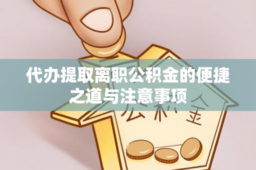 磁县代办提取离职公积金的便捷之道与注意事项