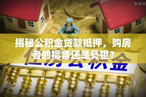 磁县揭秘公积金贷款抵押，购房者的福音还是负担？