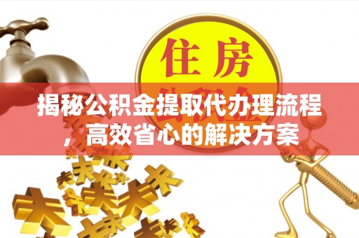 磁县揭秘公积金提取代办理流程，高效省心的解决方案