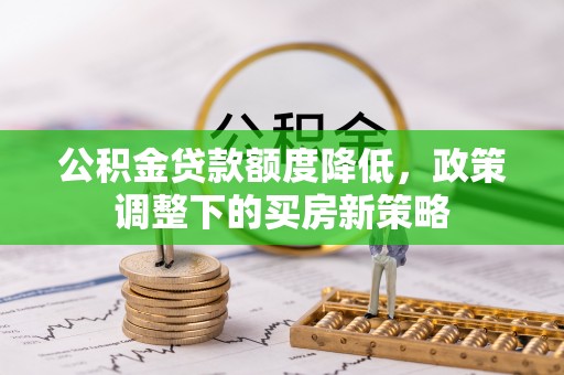 磁县公积金贷款额度降低，政策调整下的买房新策略