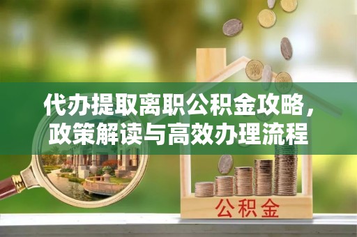 磁县代办提取离职公积金攻略，政策解读与高效办理流程