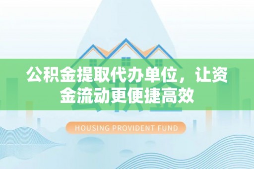 磁县公积金提取代办单位，让资金流动更便捷高效