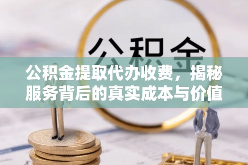 磁县公积金提取代办收费，揭秘服务背后的真实成本与价值