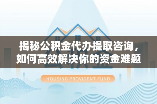 磁县揭秘公积金代办提取咨询，如何高效解决你的资金难题