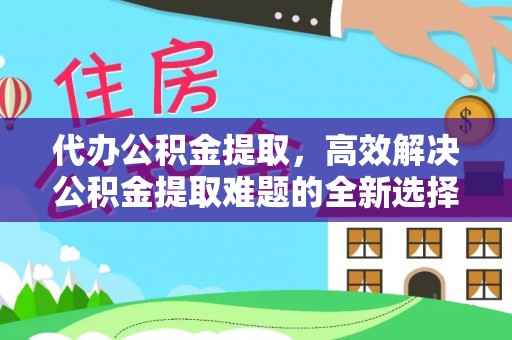 磁县代办公积金提取，高效解决公积金提取难题的全新选择