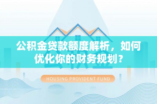磁县公积金贷款额度解析，如何优化你的财务规划？