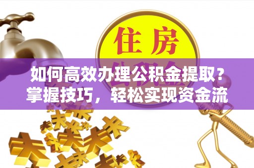 磁县如何高效办理公积金提取？掌握技巧，轻松实现资金流动