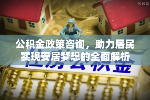 磁县公积金政策咨询，助力居民实现安居梦想的全面解析