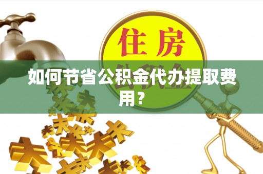 磁县如何节省公积金代办提取费用？