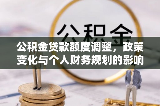磁县公积金贷款额度调整，政策变化与个人财务规划的影响分析