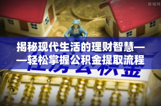 磁县揭秘现代生活的理财智慧——轻松掌握公积金提取流程的实用指南