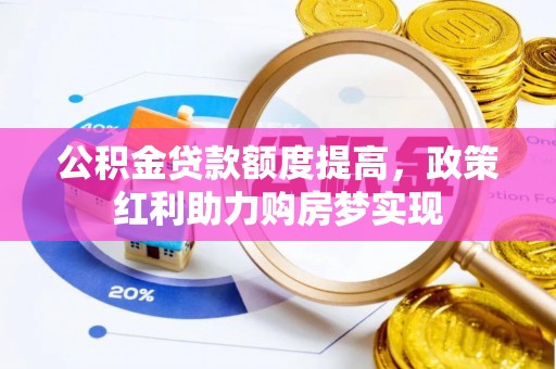 磁县公积金贷款额度提高，政策红利助力购房梦实现