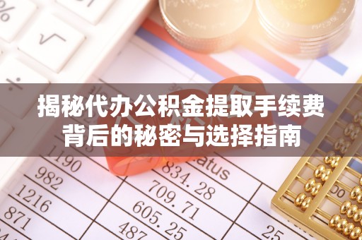 磁县揭秘代办公积金提取手续费背后的秘密与选择指南