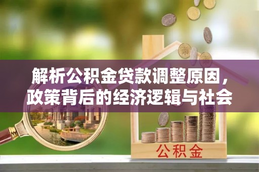 磁县解析公积金贷款调整原因，政策背后的经济逻辑与社会影响