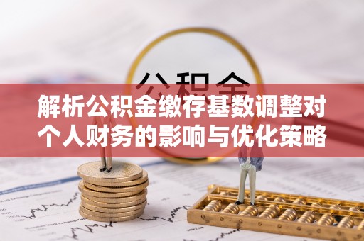 磁县解析公积金缴存基数调整对个人财务的影响与优化策略