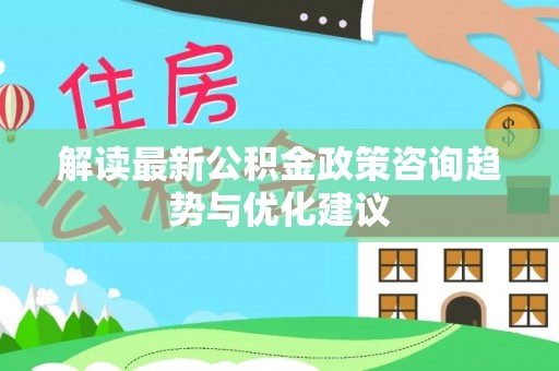 磁县解读最新公积金政策咨询趋势与优化建议