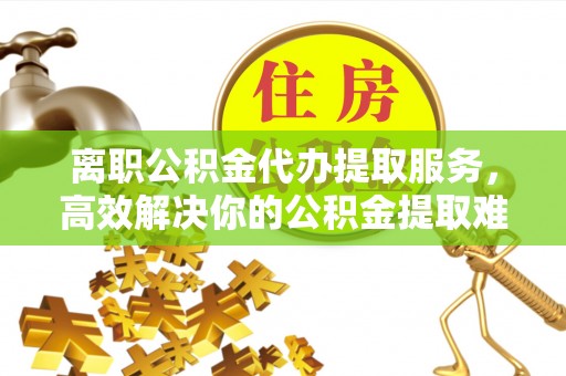 磁县离职公积金代办提取服务，高效解决你的公积金提取难题