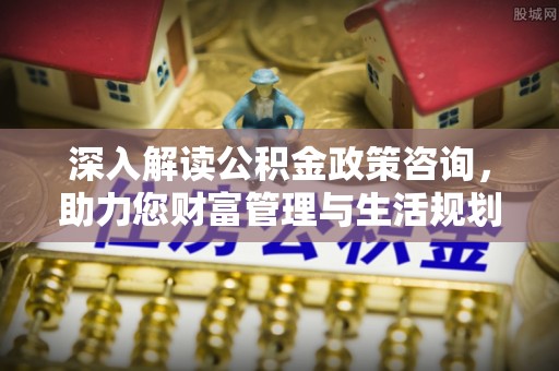 磁县深入解读公积金政策咨询，助力您财富管理与生活规划