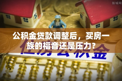 磁县公积金贷款调整后，买房一族的福音还是压力？