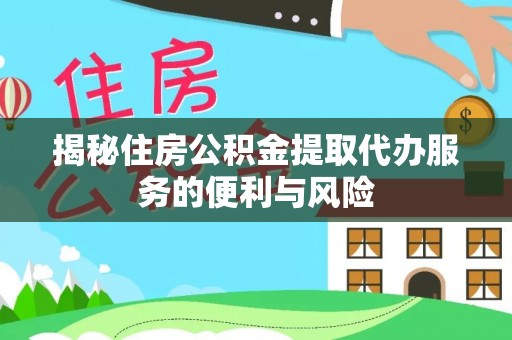 磁县揭秘住房公积金提取代办服务的便利与风险