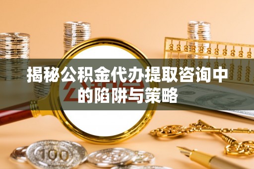 磁县揭秘公积金代办提取咨询中的陷阱与策略