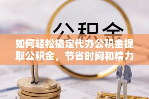 磁县如何轻松搞定代办公积金提取公积金，节省时间和精力的秘密武器