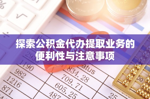 磁县探索公积金代办提取业务的便利性与注意事项