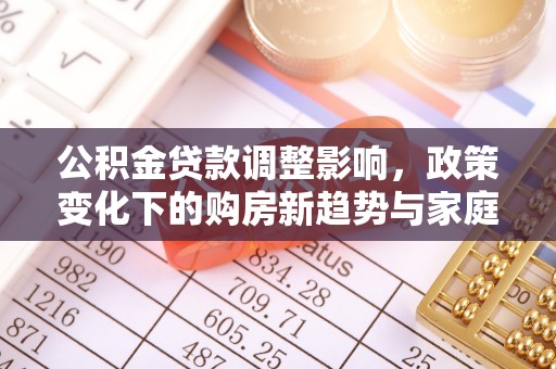 磁县公积金贷款调整影响，政策变化下的购房新趋势与家庭财务规划