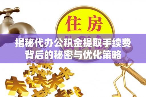 磁县揭秘代办公积金提取手续费背后的秘密与优化策略
