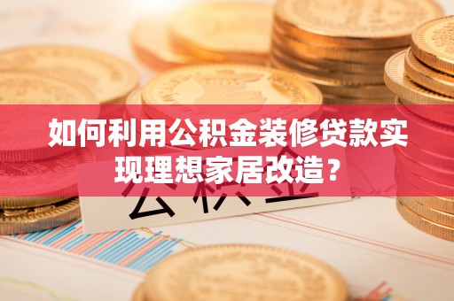 磁县如何利用公积金装修贷款实现理想家居改造？