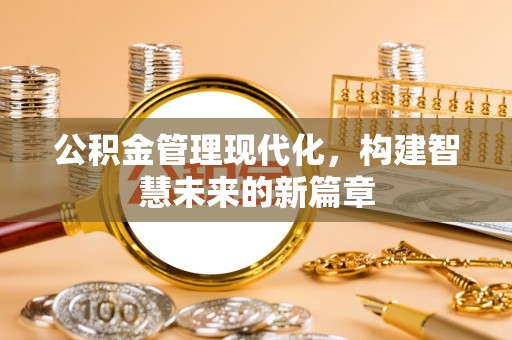 磁县公积金管理现代化，构建智慧未来的新篇章
