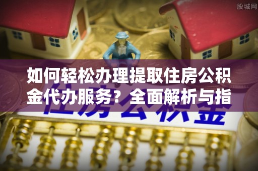 磁县如何轻松办理提取住房公积金代办服务？全面解析与指南