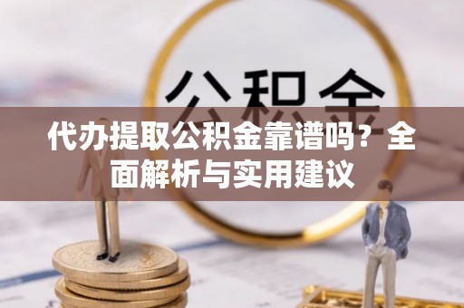 磁县代办提取公积金靠谱吗？全面解析与实用建议
