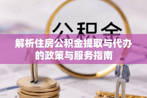 磁县解析住房公积金提取与代办的政策与服务指南