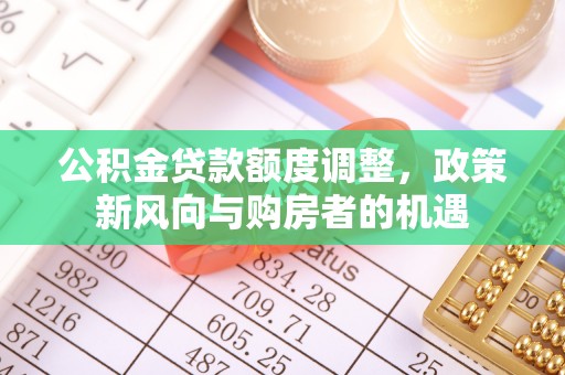磁县公积金贷款额度调整，政策新风向与购房者的机遇