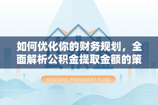 磁县如何优化你的财务规划，全面解析公积金提取金额的策略与技巧