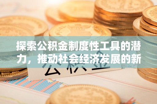 磁县探索公积金制度性工具的潜力，推动社会经济发展的新引擎