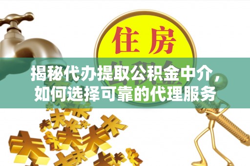 磁县揭秘代办提取公积金中介，如何选择可靠的代理服务