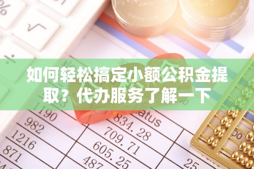 磁县如何轻松搞定小额公积金提取？代办服务了解一下