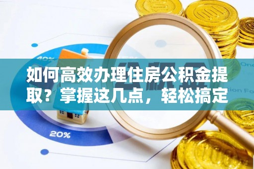 磁县如何高效办理住房公积金提取？掌握这几点，轻松搞定！